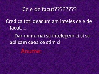 Ce e de facut????????Cred ca toti deacum am inteles ce e de facut....      Dar nu numai sa intelegem ci si sa aplicam ceea ce stim si           Anume: