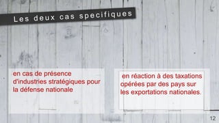 12
en réaction à des taxations
opérées par des pays sur
les exportations nationales.
. en cas de présence
d'industries stratégiques pour
la défense nationale
 