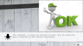 .P a r e x e m p l e , u n p a y s q u i d é t i e n t u n b i e n r a r e e t r e c h e r c h é
p e u t s ' a t t e n d r e à d e s t e r m e s f a v o r a b l e s .
20
 