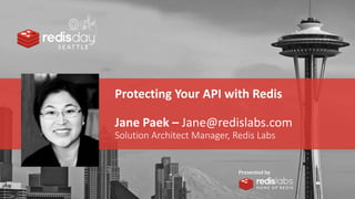 PRESENTED BY
Protecting Your API with Redis
Jane Paek – Jane@redislabs.com
Solution Architect Manager, Redis Labs
 