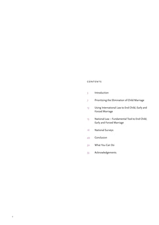 4
Introduction
Prioritizing the Elimination of Child Marriage
Using International Law to End Child, Early and
Forced Marriage
National Law – Fundamental Tool to End Child,
Early and Forced Marriage
National Surveys
Conclusion
What You Can Do
Acknowledgements
5
7
13
15
16
49
50
55
contents
 