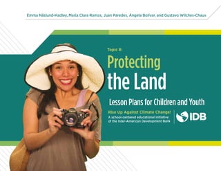 Emma Näslund-Hadley, María Clara Ramos, Juan Paredes, Ángela Bolívar, and Gustavo Wilches-Chaux
Lesson Plans for Children and Youth
Rise Up Against Climate Change!
A school-centered educational initiative
of the Inter-American Development Bank
the Land
Protecting
Topic 8:
 