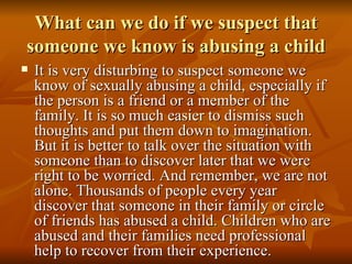 What can we do if we suspect that someone we know is abusing a child <ul><li>It is very disturbing to suspect someone we k...