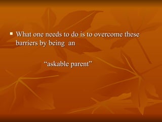 <ul><li>What one needs to do is to overcome these barriers by being  an  </li></ul><ul><li>“ askable parent” </li></ul>