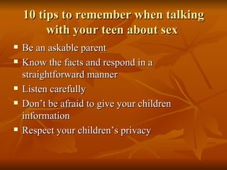 10 tips to remember when talking with your teen about sex  <ul><li>Be an askable parent  </li></ul><ul><li>Know the facts ...
