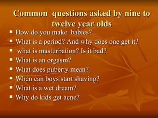 Common  questions asked by nine to twelve year olds <ul><li>How do you make  babies? </li></ul><ul><li>What is a period? A...