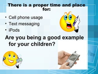 There is a proper time and place for: Cell phone usage Text messaging iPods Are you being a good example for your children? 