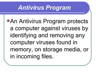 Antivirus Program An Antivirus Program protects a computer against viruses by identifying and removing any computer viruses found in memory, on storage media, or in incoming files. 