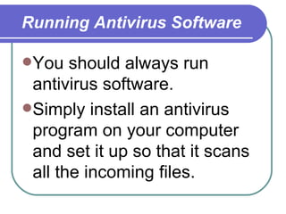 Running Antivirus Software You should always run antivirus software.  Simply install an antivirus program on your computer and set it up so that it scans all the incoming files.  