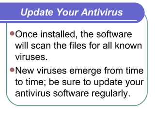 Update Your Antivirus Once installed, the software will scan the files for all known viruses.  New viruses emerge from time to time; be sure to update your antivirus software regularly. 