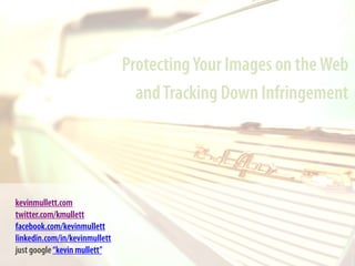 ProtectingYour Images on theWeb
andTracking Down Infringement
kevinmullett.com
twitter.com/kmullett
facebook.com/kevinmull...