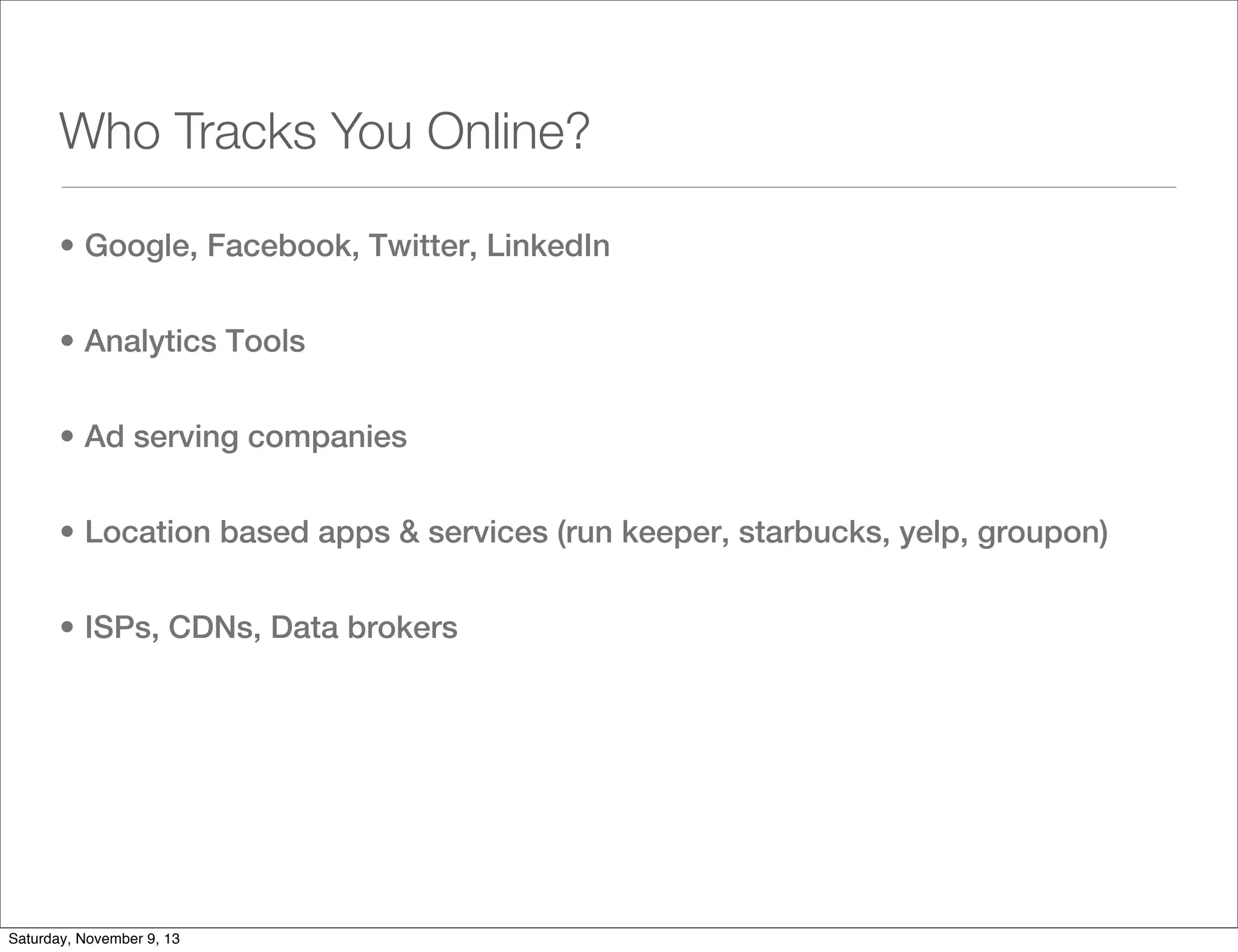 Who Tracks You Online?
• Google, Facebook, Twitter, LinkedIn
• Analytics Tools
• Ad serving companies
• Location based apps & services (run keeper, starbucks, yelp, groupon)
• ISPs, CDNs, Data brokers

Saturday, November 9, 13

 