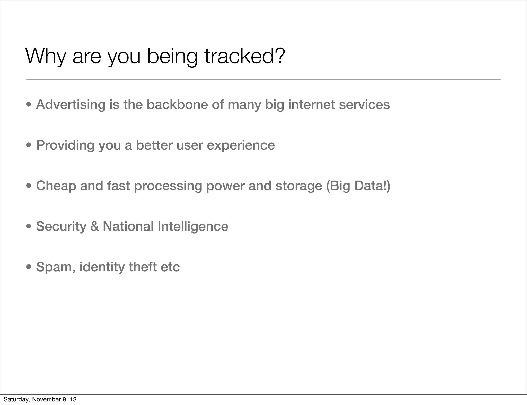 Why are you being tracked?
• Advertising is the backbone of many big internet services
• Providing you a better user experience
• Cheap and fast processing power and storage (Big Data!)
• Security & National Intelligence
• Spam, identity theft etc

Saturday, November 9, 13

 