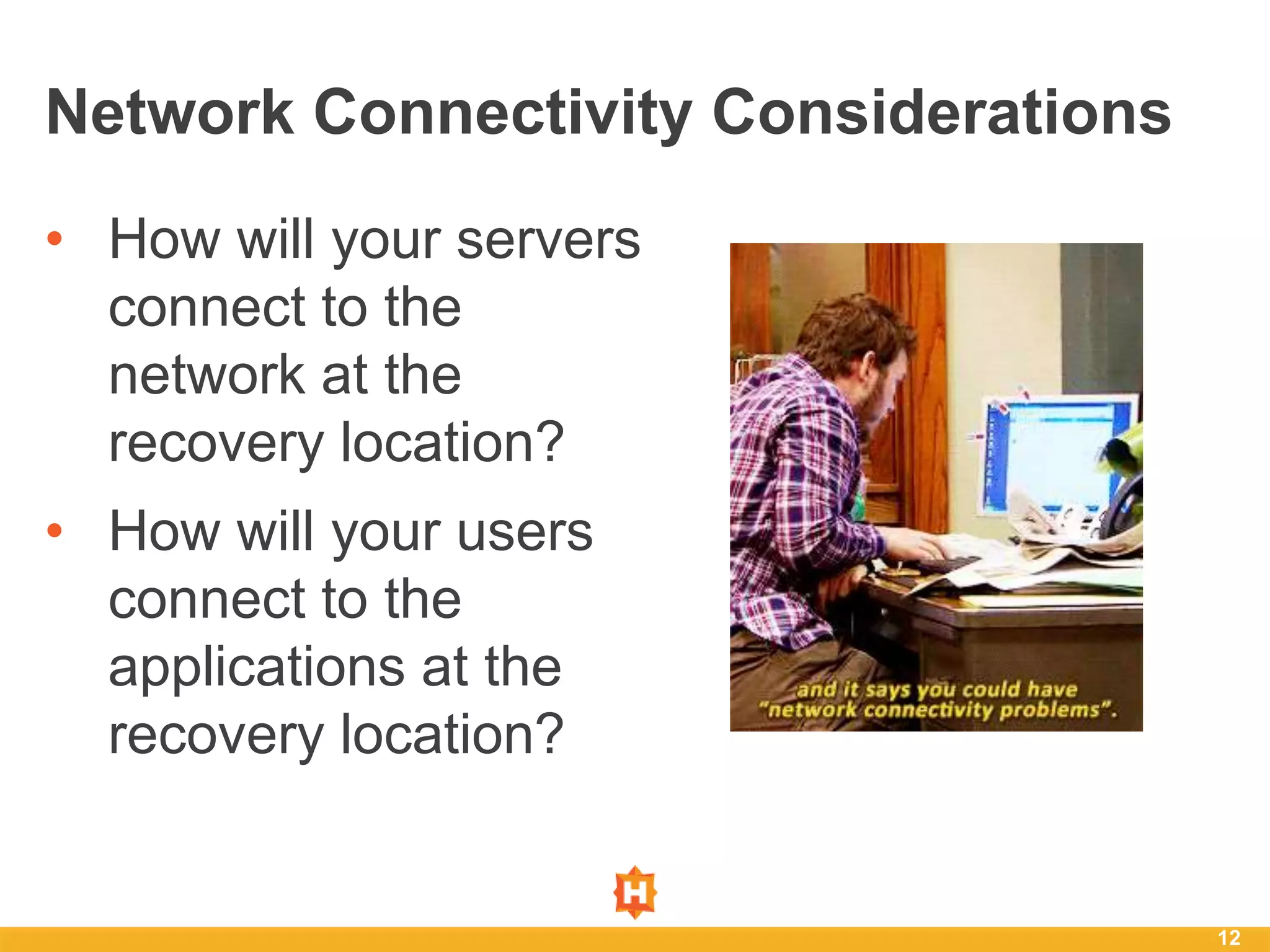 • How will your servers
connect to the
network at the
recovery location?
• How will your users
connect to the
applications at the
recovery location?
12
Network Connectivity Considerations
 