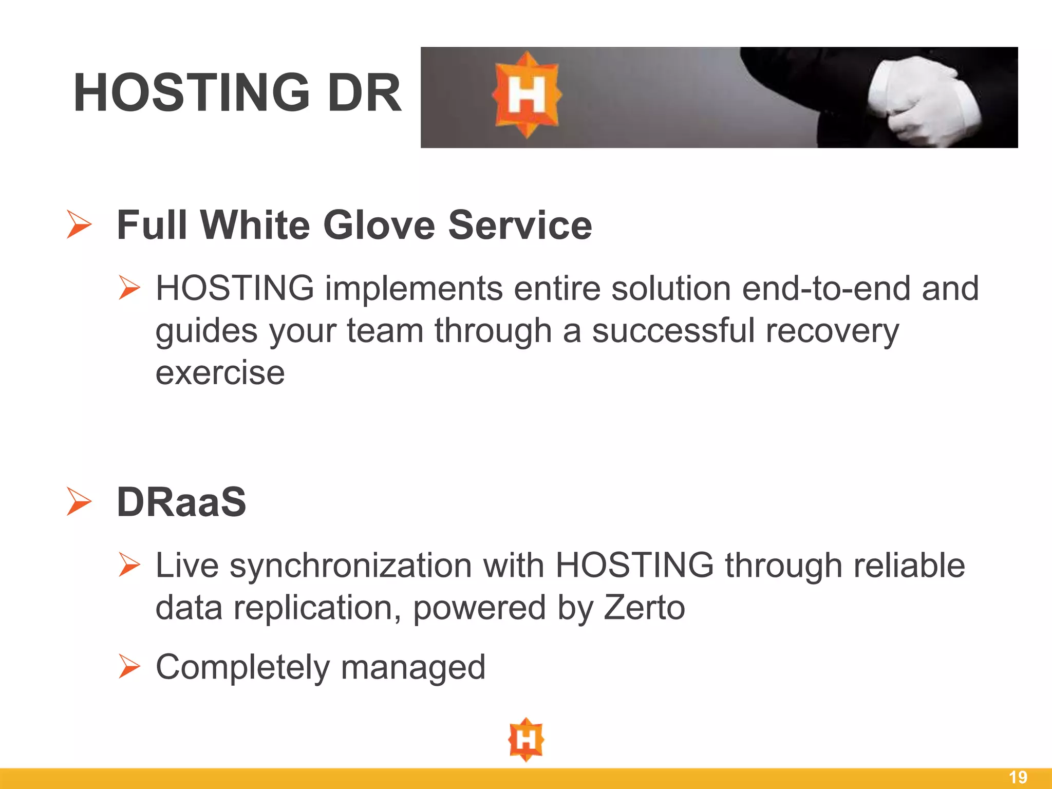  Full White Glove Service
 HOSTING implements entire solution end-to-end and
guides your team through a successful recovery
exercise
 DRaaS
 Live synchronization with HOSTING through reliable
data replication, powered by Zerto
 Completely managed
19
HOSTING DR
 