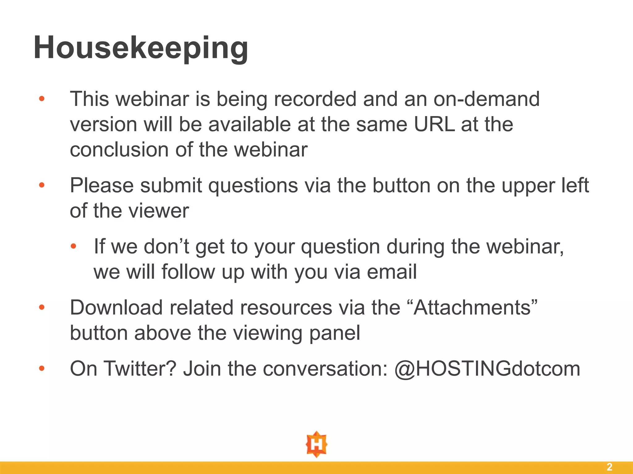 • This webinar is being recorded and an on-demand
version will be available at the same URL at the
conclusion of the webinar
• Please submit questions via the button on the upper left
of the viewer
• If we don’t get to your question during the webinar,
we will follow up with you via email
• Download related resources via the “Attachments”
button above the viewing panel
• On Twitter? Join the conversation: @HOSTINGdotcom
2
Housekeeping
 