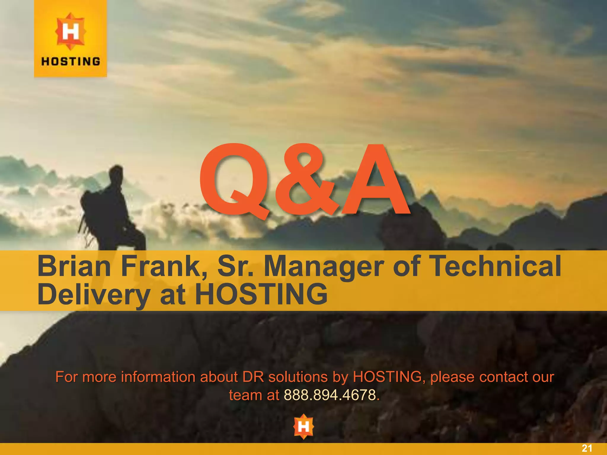 21
Q&A
For more information about DR solutions by HOSTING, please contact our
team at 888.894.4678.
Brian Frank, Sr. Manager of Technical
Delivery at HOSTING
 