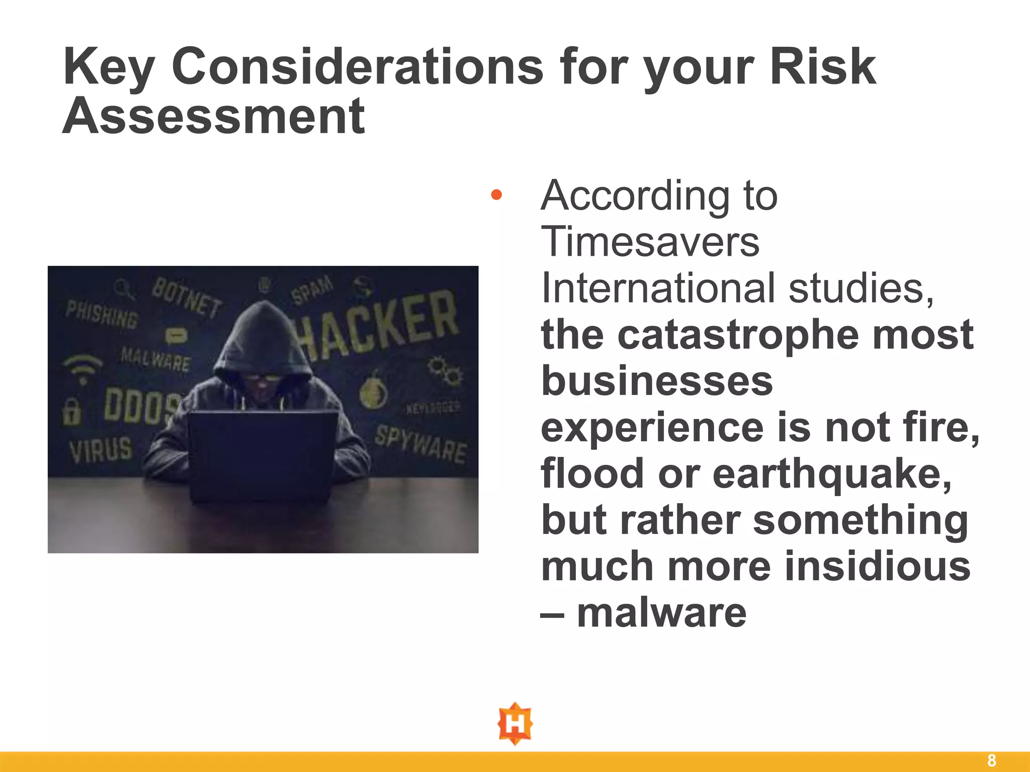 • According to
Timesavers
International studies,
the catastrophe most
businesses
experience is not fire,
flood or earthquake,
but rather something
much more insidious
– malware
8
Key Considerations for your Risk
Assessment
 