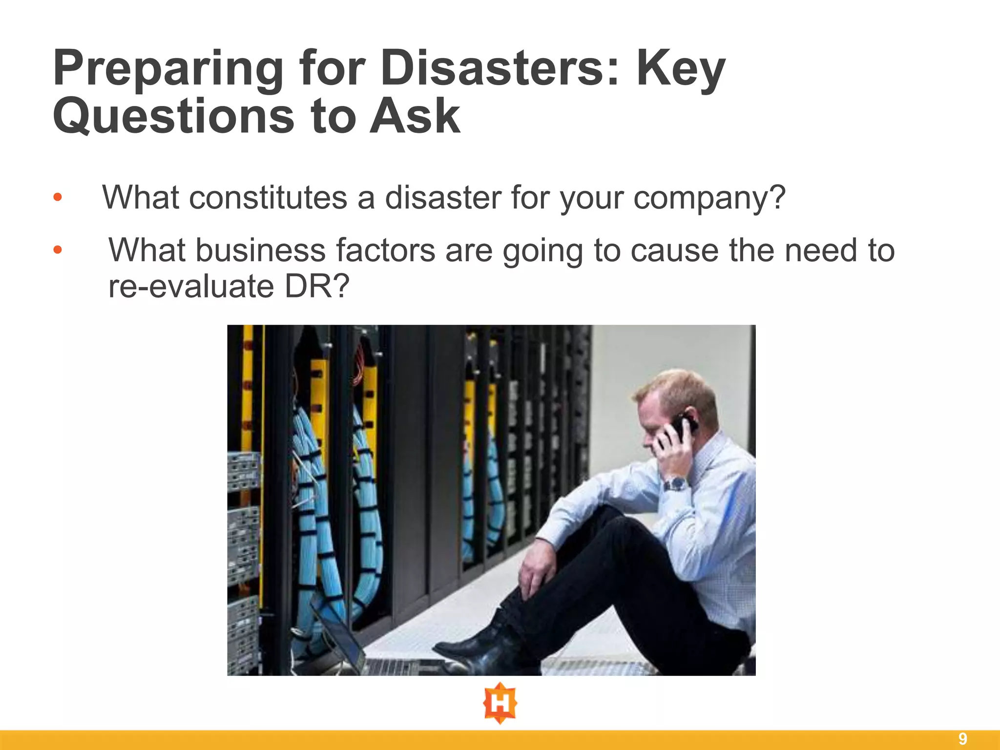 9
Preparing for Disasters: Key
Questions to Ask
• What constitutes a disaster for your company?
• What business factors are going to cause the need to
re-evaluate DR?
 