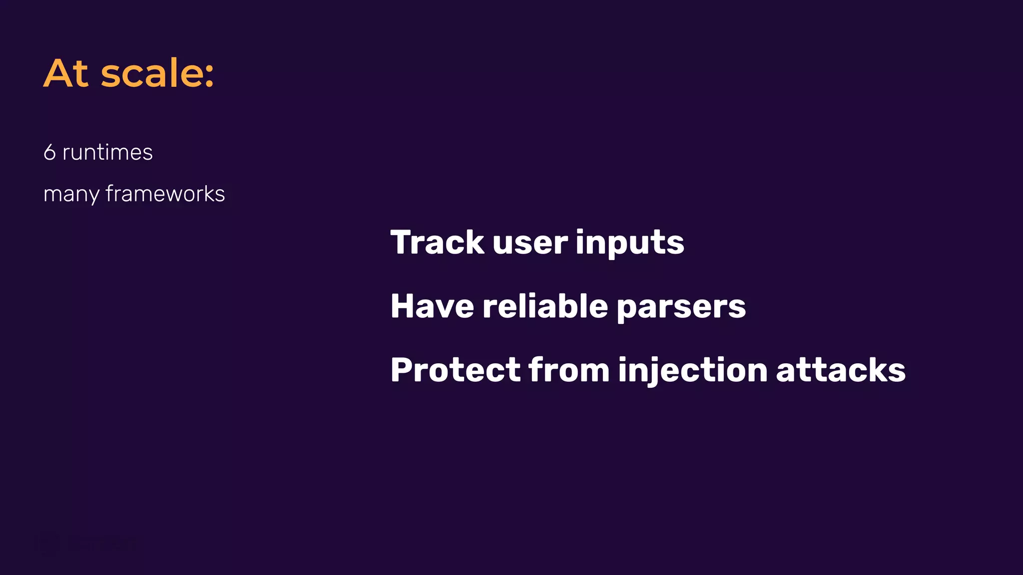 At scale:
6 runtimes
many frameworks
Track user inputs
Have reliable parsers
Protect from injection attacks
 
