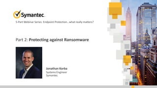Part 2: Protecting against Ransomware
Jonathan Korba
Systems Engineer
Symantec
5-Part Webinar Series: Endpoint Protection…what really matters?
 