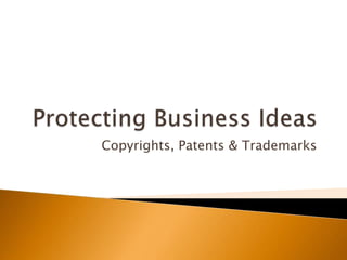 Protecting Business Ideas Copyrights, Patents & Trademarks 