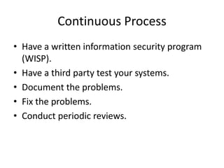 Continuous Process
• Have a written information security program
  (WISP).
• Have a third party test your systems.
• Document the problems.
• Fix the problems.
• Conduct periodic reviews.
 