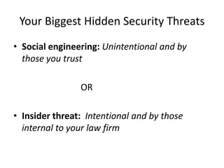 Your Biggest Hidden Security Threats
• Social engineering: Unintentional and by
  those you trust

                OR

• Insider threat: Intentional and by those
  internal to your law firm
 