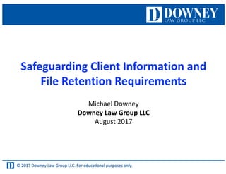 Safeguarding	Client	Information	and
File	Retention	Requirements
Michael	Downey
Downey	Law	Group	LLC
August	2017
 