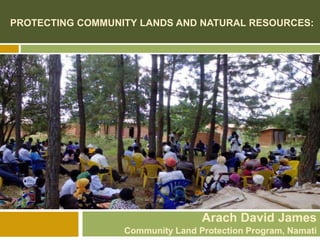 PROTECTING COMMUNITY LANDS AND NATURAL RESOURCES:
Arach David James
Community Land Protection Program, Namati
 