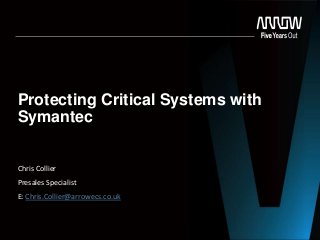 Protecting Critical Systems with
Symantec
Chris Collier
Presales Specialist
E: Chris.Collier@arrowecs.co.uk
 