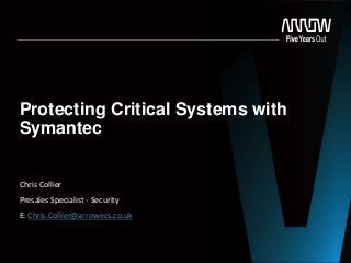 Protecting Critical Systems with
Symantec
Chris Collier
Presales Specialist - Security
E: Chris.Collier@arrowecs.co.uk
 