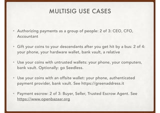 MULTISIG USE CASES
• Authorizing payments as a group of people: 2 of 3: CEO, CFO,
Accountant
• Gift your coins to your des...