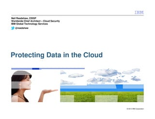 Neil Readshaw, CISSP
Worldwide Chief Architect – Cloud Security
IBM Global Technology Services
   @readshaw




Protecting Data in the Cloud




                                             © 2012 IBM Corporation
 