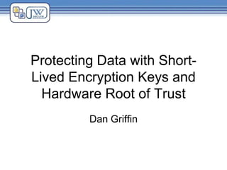 Protecting Data with Short-
Lived Encryption Keys and
Hardware Root of Trust
Dan Griffin
 