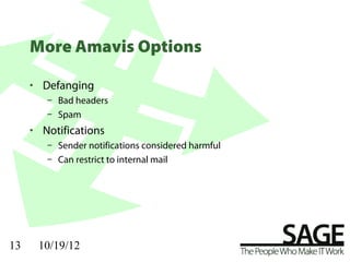 More Amavis Options

     • Defanging
        – Bad headers
        – Spam
     • Notifications
        – Sender notifications considered harmful
        – Can restrict to internal mail




13    10/19/12
 