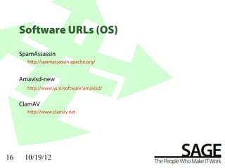 Software URLs (OS)

     SpamAssassin
       http://spamassassin.apache.org/


     Amavisd-new
       http://www.ijs.si/software/amavisd/


     ClamAV
       http://www.clamav.net




16    10/19/12
 
