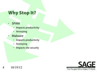 Why Stop It?

    • SPAM
      – Impacts productivity
      – Annoying
    • Malware
      – Impacts productivity
      – Annoying
      – Impacts site security




4    10/19/12
 