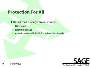 Protection For All

    • Filter all mail through amavisd-new
       – Use clamd
       – Spamd not used
       – Amavisd-new calls Mail::SpamAssassin directly




9    10/19/12
 