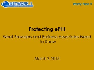 Worry Free IT
Protecting ePHI
What Providers and Business Associates Need
to Know
March 2, 2015
 