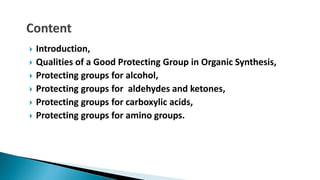  Introduction,
 Qualities of a Good Protecting Group in Organic Synthesis,
 Protecting groups for alcohol,
 Protecting groups for aldehydes and ketones,
 Protecting groups for carboxylic acids,
 Protecting groups for amino groups.
 