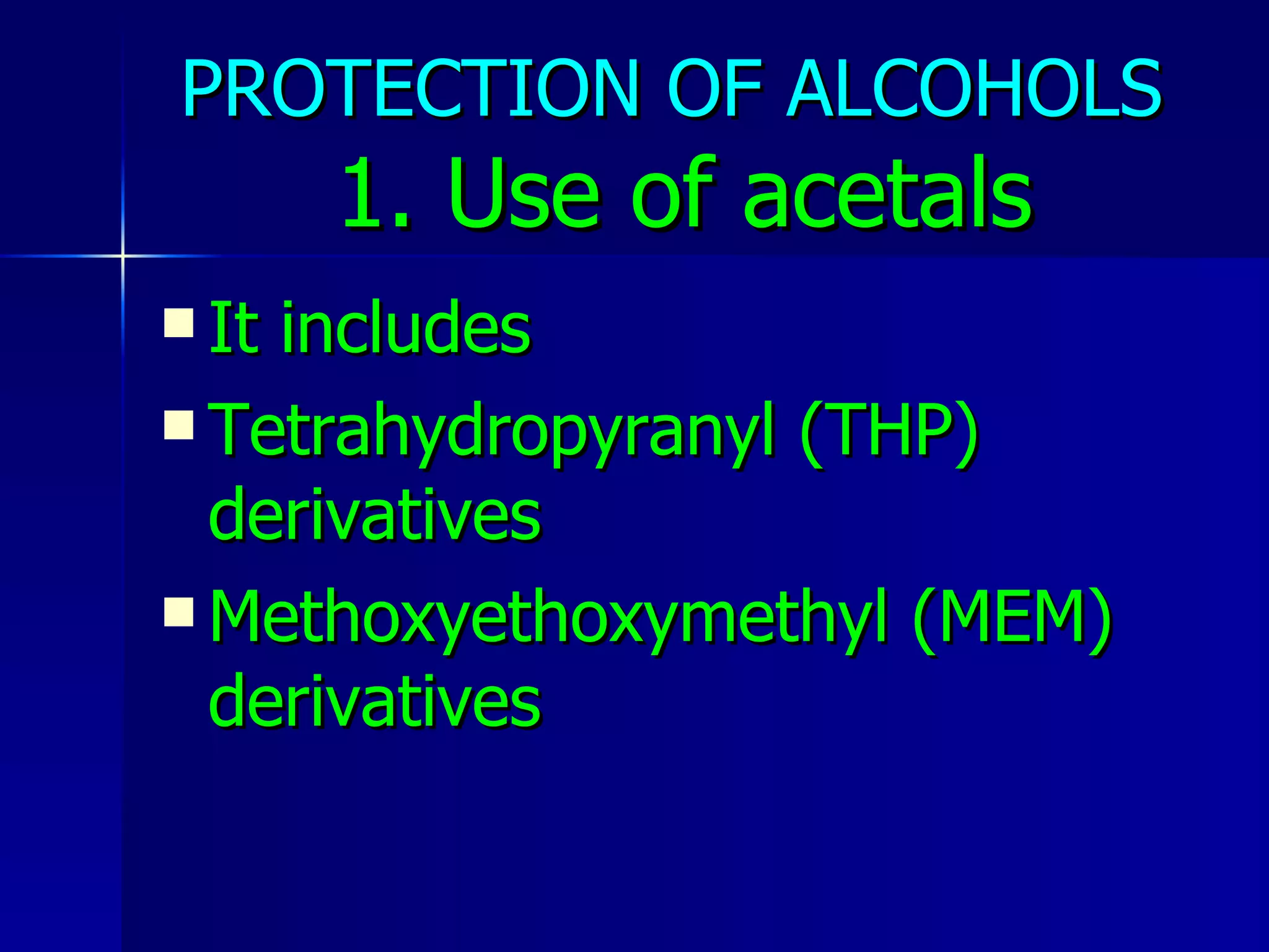 PROTECTION OF ALCOHOLS   1. Use of acetals It includes Tetrahydropyranyl (THP) derivatives Methoxyethoxymethyl (MEM) derivatives 