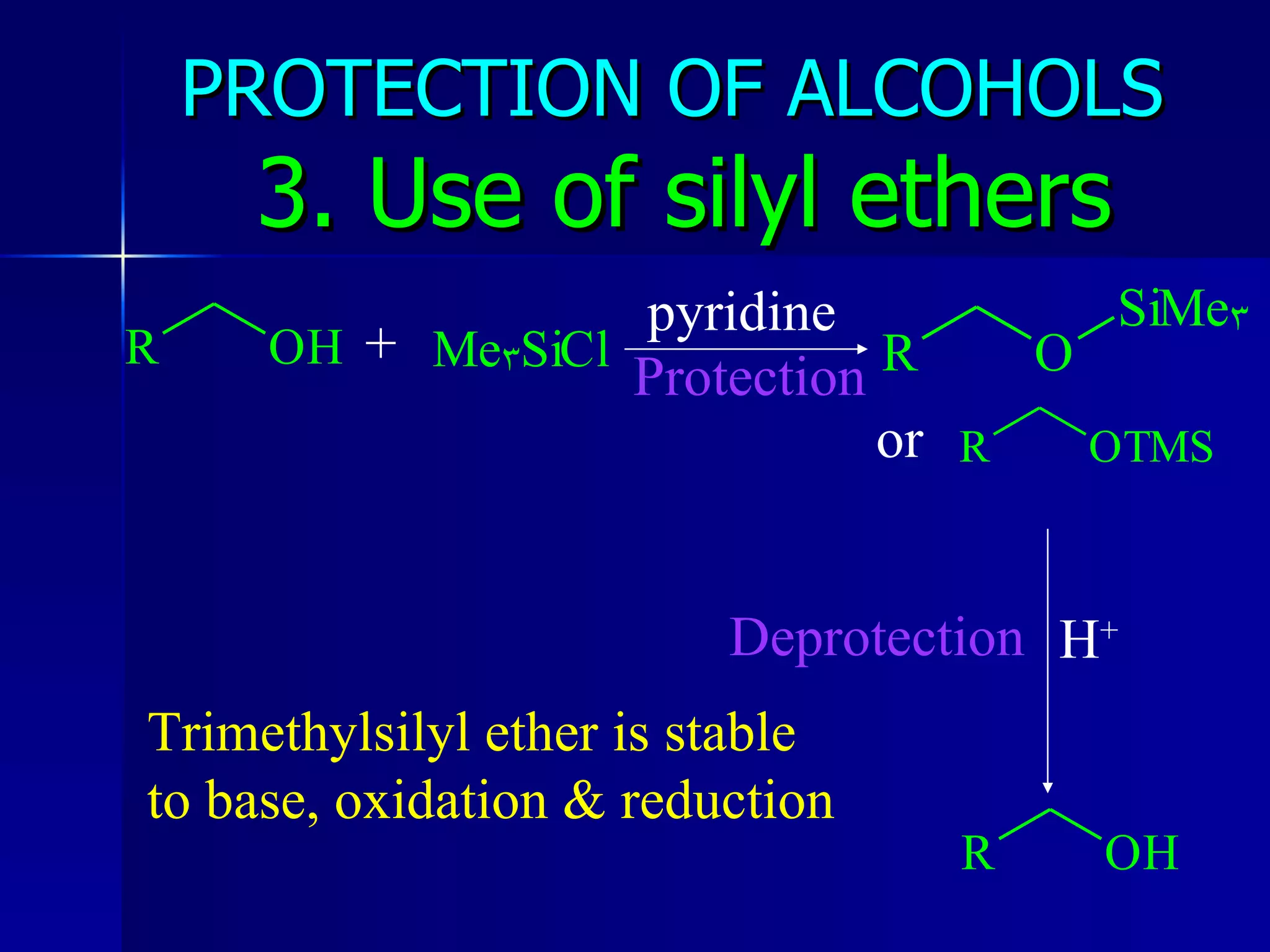 PROTECTION OF ALCOHOLS   3. Use of silyl ethers + pyridine Protection or H + Deprotection Trimethylsilyl ether is stable to base, oxidation & reduction 
