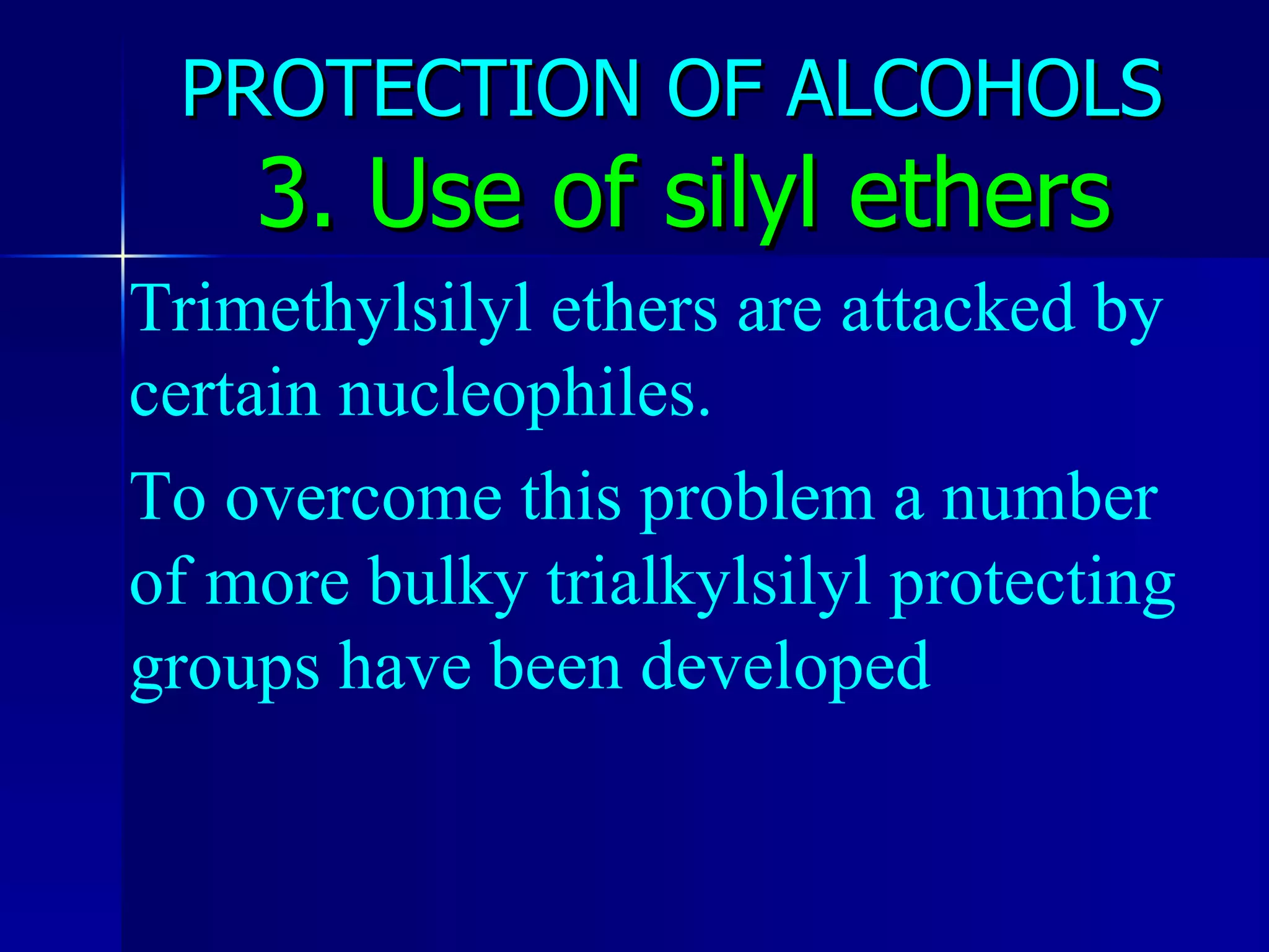 PROTECTION OF ALCOHOLS   3. Use of silyl ethers Trimethylsilyl ethers are attacked by certain nucleophiles. To overcome this problem a number  of more bulky trialkylsilyl protecting groups have been developed  