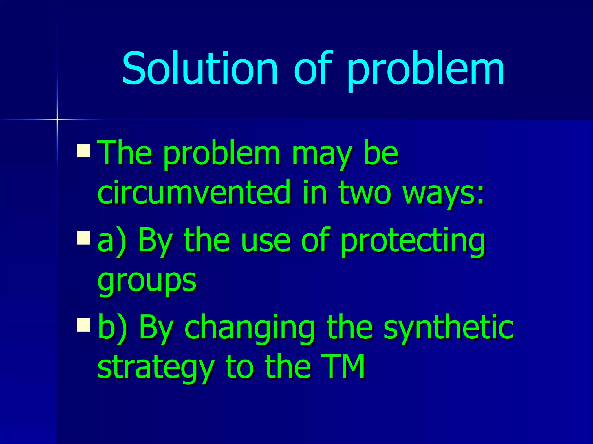 Solution of problem The problem may be circumvented in two ways: a) By the use of protecting groups b) By changing the synthetic strategy to the TM 