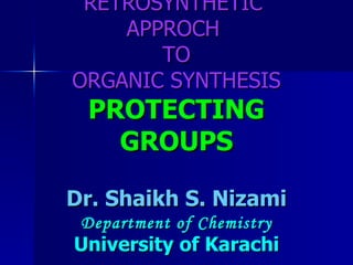 RETROSYNTHETIC  APPROCH  TO ORGANIC SYNTHESIS PROTECTING GROUPS Dr. Shaikh S. Nizami Department of Chemistry University of Karachi 