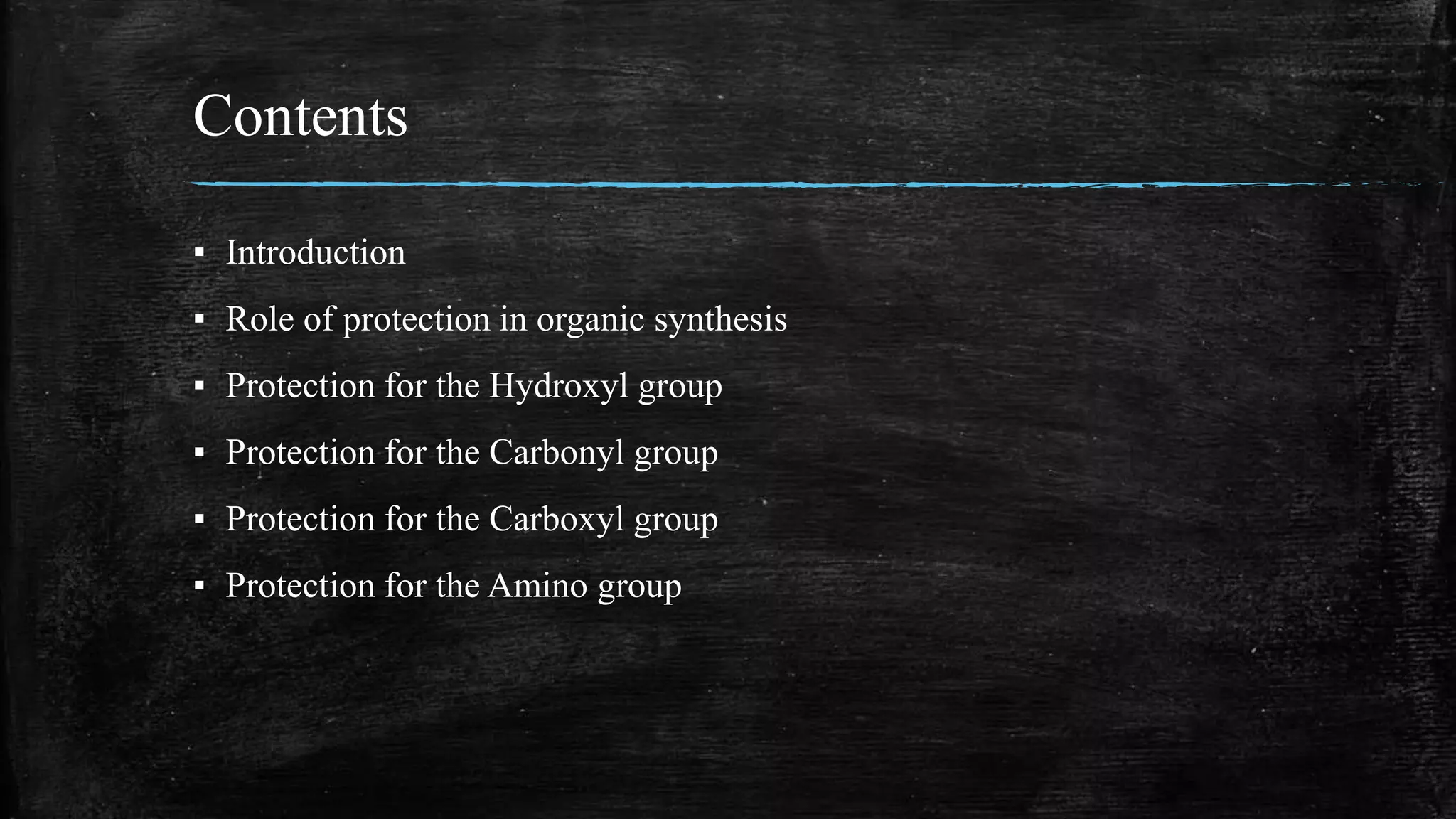 Contents
▪ Introduction
▪ Role of protection in organic synthesis
▪ Protection for the Hydroxyl group
▪ Protection for the Carbonyl group
▪ Protection for the Carboxyl group
▪ Protection for the Amino group
 