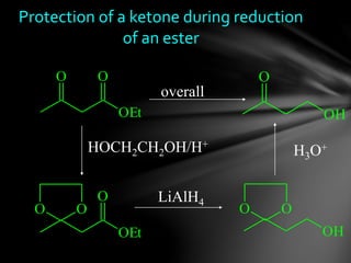 Protection of a ketone during reduction
of an ester
OEt
O O
OH
O
OEt
O
OO
OH
OO
overall
HOCH2CH2OH/H+
LiAlH4
H3O+
 