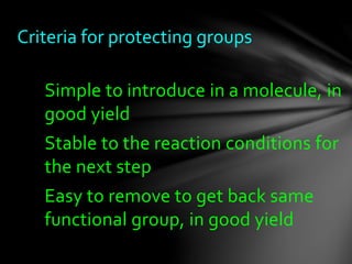Simple to introduce in a molecule, in
good yield
Stable to the reaction conditions for
the next step
Easy to remove to get back same
functional group, in good yield
Criteria for protecting groups
 