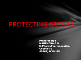 PROTECTING GROUPS
Prepared By :
MAHENDRA G S
M-Pharm,Pharmaceutical
Chemistry
JSSCP, MYSURU
 
